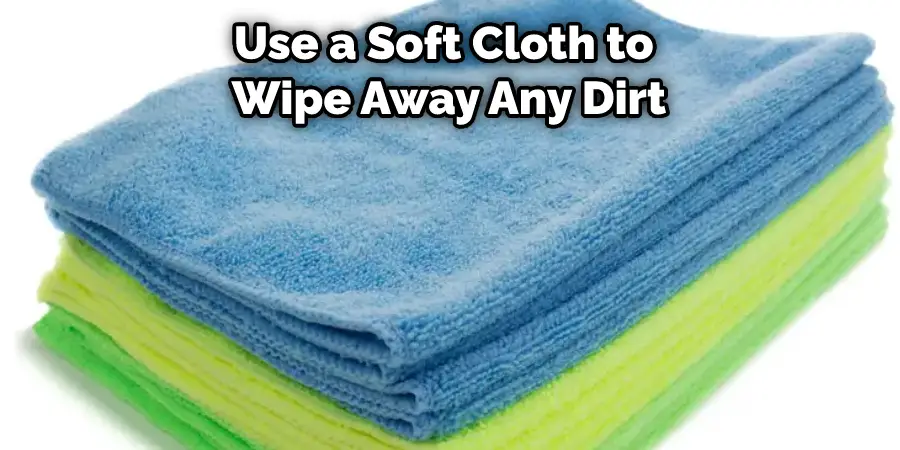 Use a Soft Cloth to Wipe Away Any Dirt