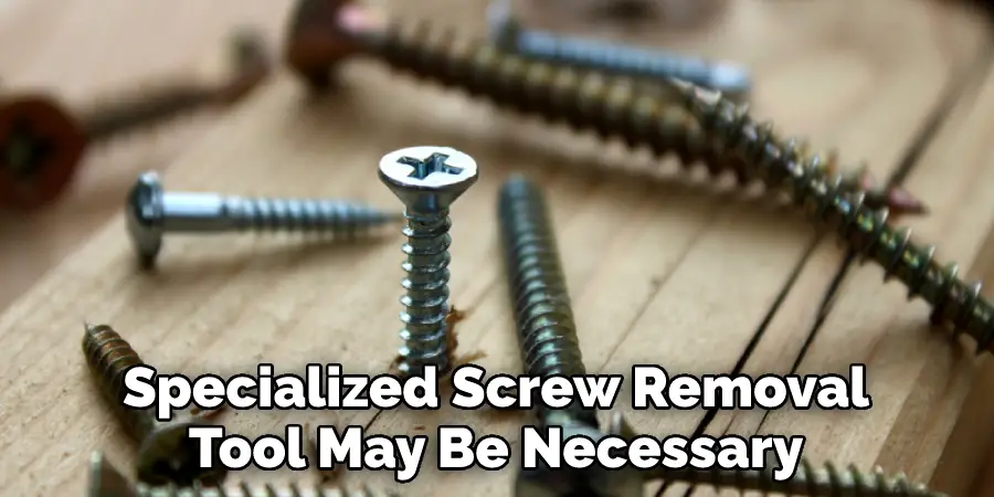 Specialized Screw Removal
Tool May Be Necessary